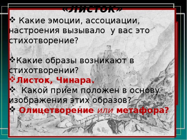 «Листок»  Какие эмоции, ассоциации, настроения вызывало у вас это стихотворение? Какие образы возникают в стихотворении? Листок, Чинара.  Какой прием положен в основу изображения этих образов?  Олицетворение или метафора? 