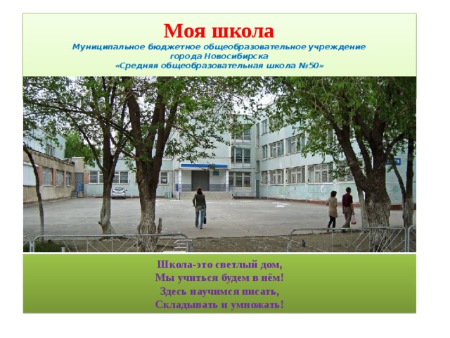Моя школа  Муниципальное бюджетное общеобразовательное учреждение  города Новосибирска  «Средняя общеобразовательная школа №50»   Школа-это светлый дом, Мы учиться будем в нём! Здесь научимся писать, Складывать и умножать! 