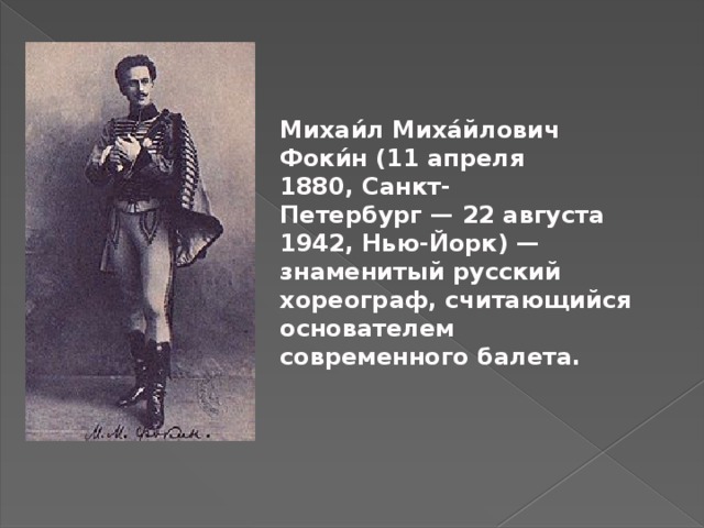 Михаи́л Миха́йлович Фоки́н (11 апреля 1880, Санкт-Петербург — 22 августа 1942, Нью-Йорк) — знаменитый русский хореограф, считающийся основателем современного балета. 