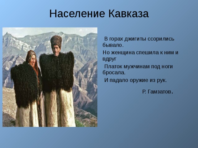 Население Кавказа  В горах джигиты ссорились бывало. Но женщина спешила к ним и вдруг  Платок мужчинам под ноги бросала.  И падало оружие из рук.  Р. Гамзатов . 