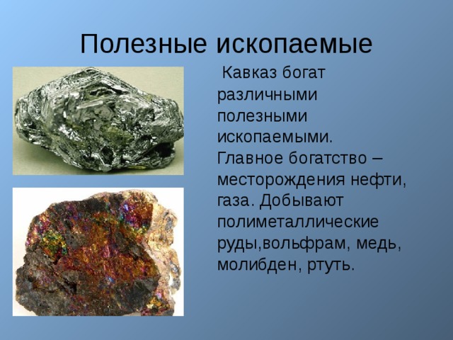 Полезные ископаемые  Кавказ богат различными полезными ископаемыми. Главное богатство – месторождения нефти, газа. Добывают полиметаллические руды,вольфрам, медь, молибден, ртуть. 