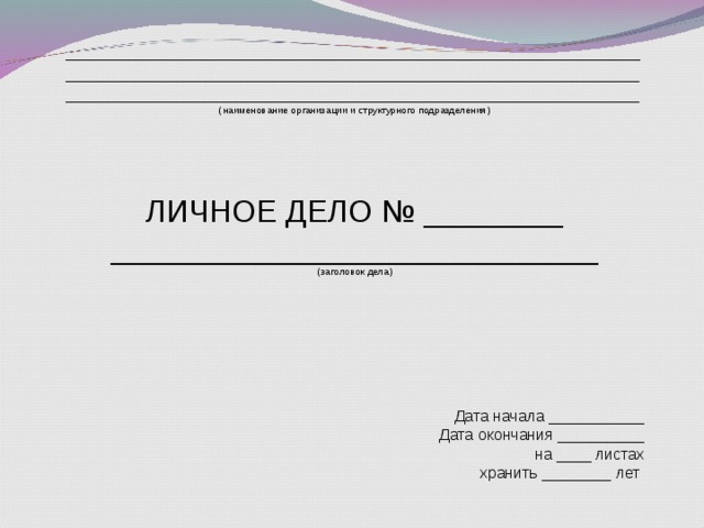 ____________________________________________________________________________________________________ __________________ __________________________________________________ _________ ( наименование организации и структурного подразделения ) ЛИЧНОЕ ДЕЛО № ________ ____________________________ (заголовок дела) Дата начала ___________ Дата окончания __________ на ____ листах хранить ________ лет 