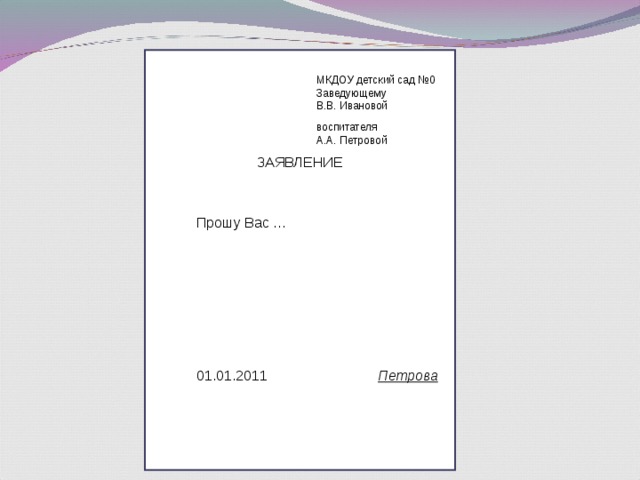 МКДОУ детский сад №0 Заведующему В.В. Ивановой воспитателя А.А. Петровой ЗАЯВЛЕНИЕ Прошу Вас … 01.01.2011 Петрова 