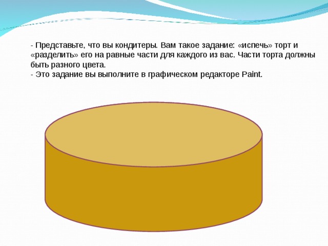 - Представьте, что вы кондитеры. Вам такое задание: «испечь» торт и «разделить» его на равные части для каждого из вас. Части торта должны быть разного цвета.   - Это задание вы выполните в графическом редакторе Paint.  