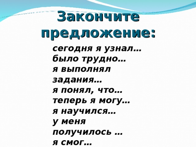 Закончите предложение: сегодня я узнал… было трудно… я выполнял задания… я понял, что… теперь я могу… я научился… у меня получилось … я смог… я попробую… 