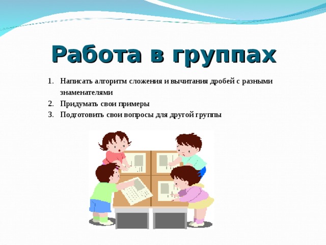 Работа в группах Написать алгоритм сложения и вычитания дробей с разными знаменателями Придумать свои примеры Подготовить свои вопросы для другой группы 