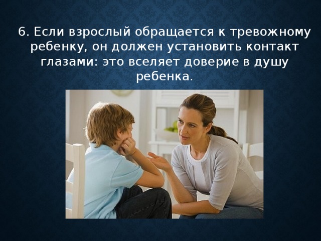 6. Если взрослый обращается к тревожному ребенку, он должен установить контакт глазами: это вселяет доверие в душу ребенка.    