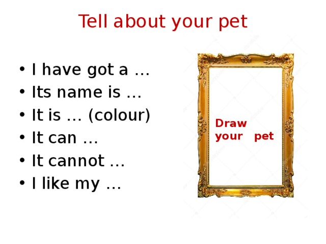 Tell about your pet   I have got a … Its name is … It is … (colour) It can … It cannot … I like my … Draw your pet 