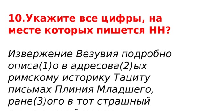 10.Укажите все цифры, на месте которых пишется НН? Извержение Везувия подробно описа(1)о в адресова(2)ых римскому историку Тациту письмах Плиния Младшего, ране(3)ого в тот страшный августовский месяц. 