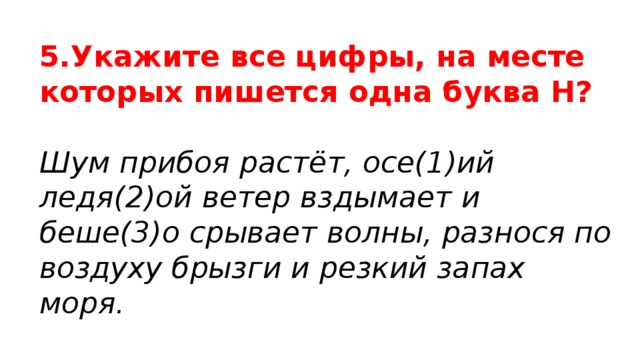 5.Укажите все цифры, на месте которых пишется одна буква Н? Шум прибоя растёт, осе(1)ий ледя(2)ой ветер вздымает и беше(3)о срывает волны, разнося по воздуху брызги и резкий запах моря. 