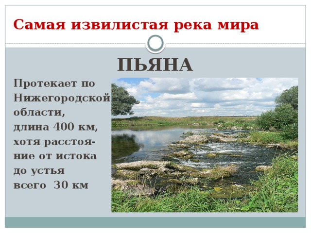Самая извилистая река мира ПЬЯНА Протекает по Нижегородской области, длина 400 км, хотя расстоя- ние от истока до устья всего 30 км