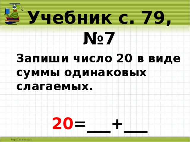 Замени каждое число сумма одинаковых слагаемых. Запиши в виде суммы одинаковых слагаемых.