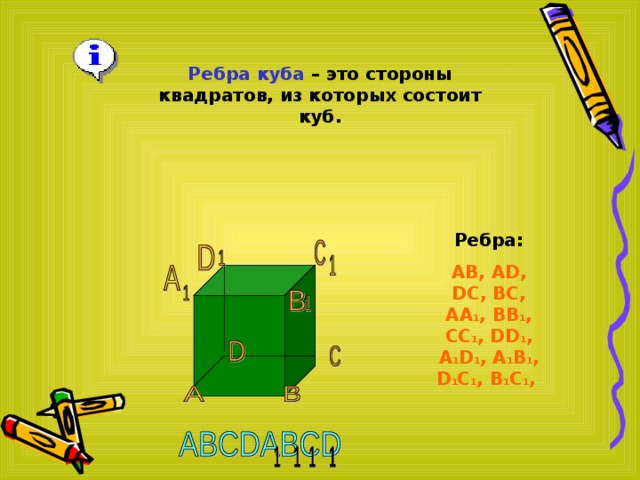 Ребра куба – это стороны квадратов, из которых состоит куб. Ребра: AB, AD, DC, BC, AA 1 , BB 1 , CC 1 , DD 1 , A 1 D 1 , A 1 B 1 , D 1 C 1 , B 1 C 1 , 