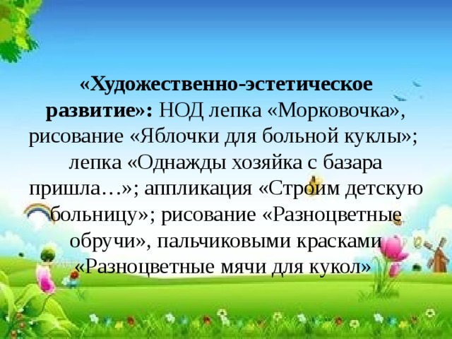 «Художественно-эстетическое развитие»: НОД лепка «Морковочка», рисование «Яблочки для больной куклы»;  лепка «Однажды хозяйка с базара пришла…»; аппликация «Строим детскую больницу»; рисование «Разноцветные обручи», пальчиковыми красками «Разноцветные мячи для кукол» 