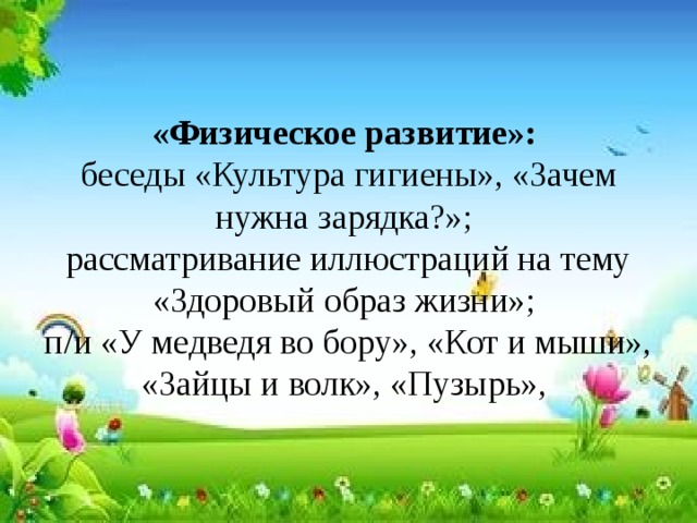 «Физическое развитие»:  беседы «Культура гигиены», «Зачем нужна зарядка?»;  рассматривание иллюстраций на тему «Здоровый образ жизни»;  п/и «У медведя во бору», «Кот и мыши», «Зайцы и волк», «Пузырь», 