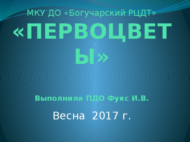 МКУ ДО «Богучарский РЦДТ»  «ПЕРВОЦВЕТЫ»   Выполнила ПДО Фукс И.В. Весна 2017 г. 