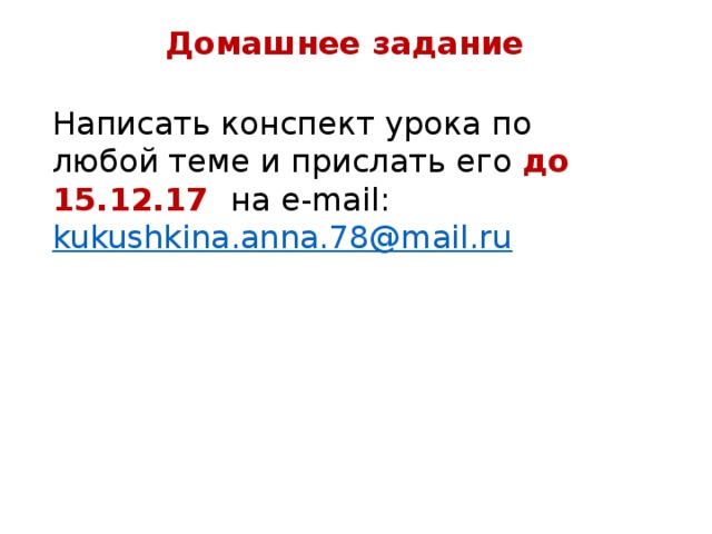 Домашнее задание Написать конспект урока по любой теме и прислать его до 15.12.17 на e-mail: kukushkina.anna.78@mail.ru 