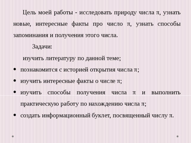 Цель моей работы - исследовать природу числа π, узнать новые, интересные факты про число π, узнать способы запоминания и получения этого числа. Задачи:  изучить литературу по данной теме;