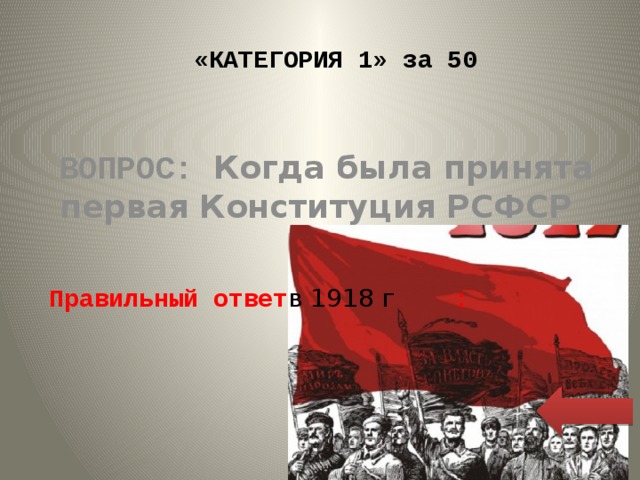 «КАТЕГОРИЯ 1» за 50 ВОПРОС: Когда была принята первая Конституция РСФСР Правильный ответ в 1918 г : 