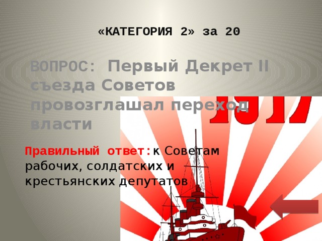 «КАТЕГОРИЯ 2» за 20 ВОПРОС: Первый Декрет II съезда Советов провозглашал переход власти Правильный ответ: к Советам рабочих, солдатских и крестьянских депутатов 