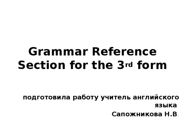 Grammar Reference Section for the 3 rd form подготовила работу учитель английского языка Сапожникова Н.В . 