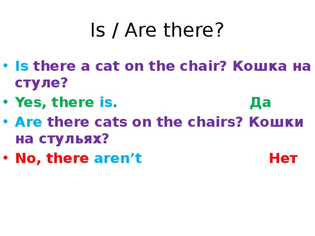 Is / Are there? Is there a cat on the chair? Кошка на стуле? Yes, there is . Да Are there cats on the chairs? Кошки на стульях? No, there aren’t Нет 