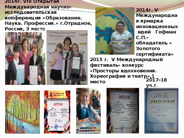 2014г. V Международная ярмарка инновационных идей Гофман С.П.- обладатель « Золотого сертификата» 2014г. VIII Открытая Международная научно-исследовательская конференция «Образование. Наука. Профессия.» г.Отрадное, Россия, 3 место 2015 г. V Международный фестиваль- конкурс «Просторы вдохновения. Хореография и театр»,1 место 2017-18 уч.г . 