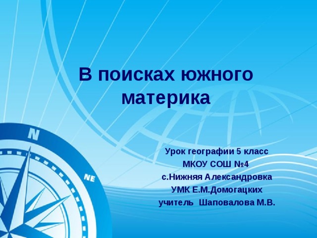 В поисках южного материка Урок географии 5 класс МКОУ СОШ №4 с.Нижняя Александровка УМК Е.М.Домогацких учитель Шаповалова М.В. 