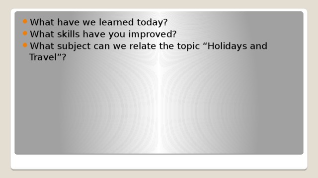 What have we learned today? What skills have you improved? What subject can we relate the topic “Holidays and Travel”? 
