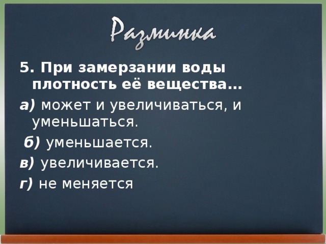 5. При замерзании воды плотность её вещества… а) может и увеличиваться, и уменьшаться.  б) уменьшается. в) увеличивается. г) не меняется 