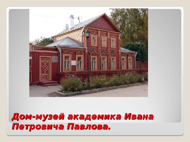 Дом-музей академика Ивана Петровича Павлова. 