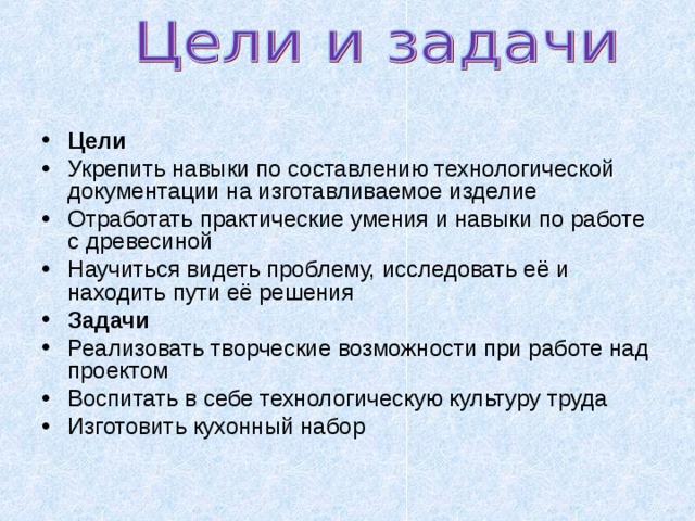 Цели Укрепить навыки по составлению технологической документации на изготавливаемое изделие Отработать практические умения и навыки по работе с древесиной Научиться видеть проблему, исследовать её и находить пути её решения Задачи Реализовать творческие возможности при работе над проектом Воспитать в себе технологическую культуру труда Изготовить кухонный набор 