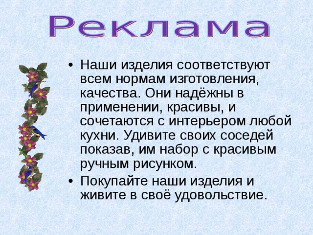 Наши изделия соответствуют всем нормам изготовления, качества. Они надёжны в применении, красивы, и сочетаются с интерьером любой кухни. Удивите своих соседей показав, им набор с красивым ручным рисунком. Покупайте наши изделия и живите в своё удовольствие.  