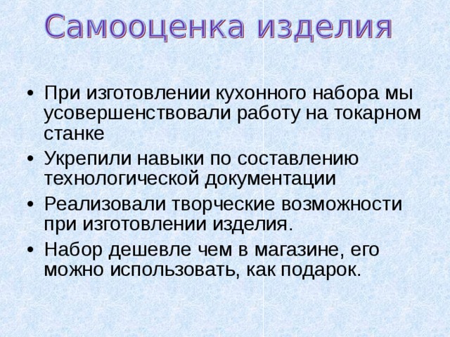 При изготовлении кухонного набора мы усовершенствовали работу на токарном станке Укрепили навыки по составлению технологической документации Реализовали творческие возможности при изготовлении изделия. Набор дешевле чем в магазине, его можно использовать, как подарок. 