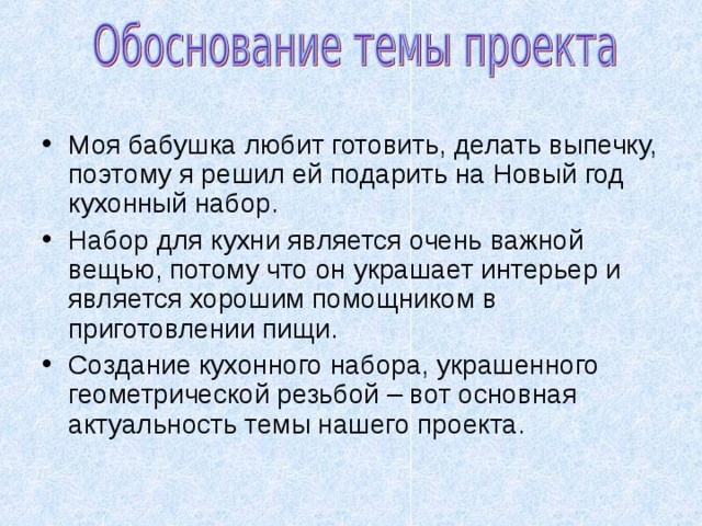 Моя бабушка любит готовить, делать выпечку, поэтому я решил ей подарить на Новый год кухонный набор. Набор для кухни является очень важной вещью, потому что он украшает интерьер и является хорошим помощником в приготовлении пищи. Создание кухонного набора, украшенного геометрической резьбой – вот основная актуальность темы нашего проекта. 