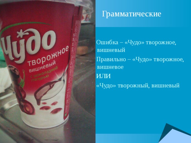 Грамматические  Ошибка – «Чудо» творожное, вишневый  Правильно – «Чудо» творожное, вишневое  ИЛИ  «Чудо» творожный, вишневый 