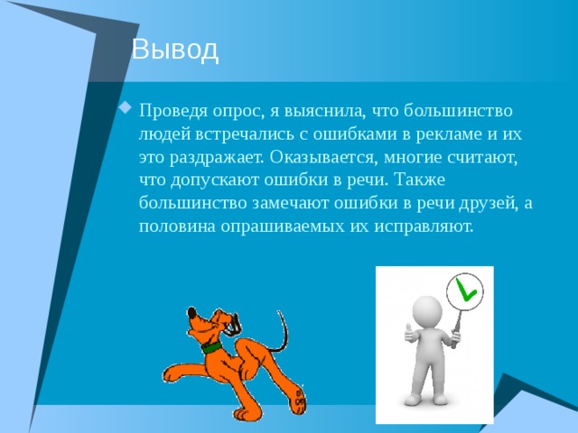 Проведя опрос, я выяснила, что большинство людей встречались с ошибками в рекламе и их это раздражает. Оказывается, многие считают, что допускают ошибки в речи. Также большинство замечают ошибки в речи друзей, а половина опрашиваемых их исправляют. 