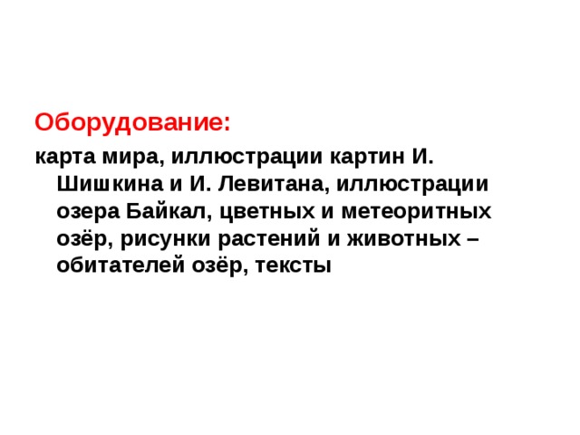 Оборудование: карта мира, иллюстрации картин И. Шишкина и И. Левитана, иллюстрации озера Байкал, цветных и метеоритных озёр, рисунки растений и животных – обитателей озёр, тексты  