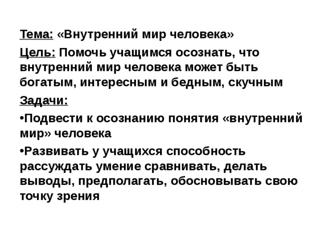 Тема: «Внутренний мир человека» Цель: Помочь учащимся осознать, что внутренний мир человека может быть богатым, интересным и бедным, скучным Задачи:  Подвести к осознанию понятия «внутренний мир» человека Развивать у учащихся способность рассуждать умение сравнивать, делать выводы, предполагать, обосновывать свою точку зрения 