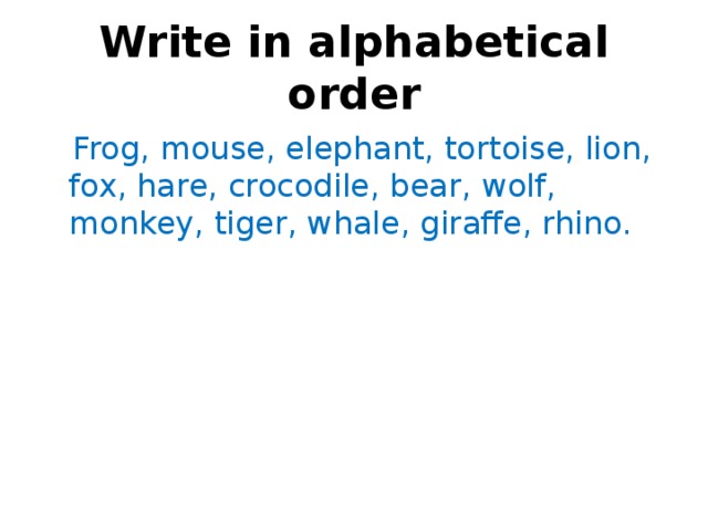 Write in alphabetical order  Frog, mouse, elephant, tortoise, lion, fox, hare, crocodile, bear, wolf, monkey, tiger, whale, giraffe, rhino. 