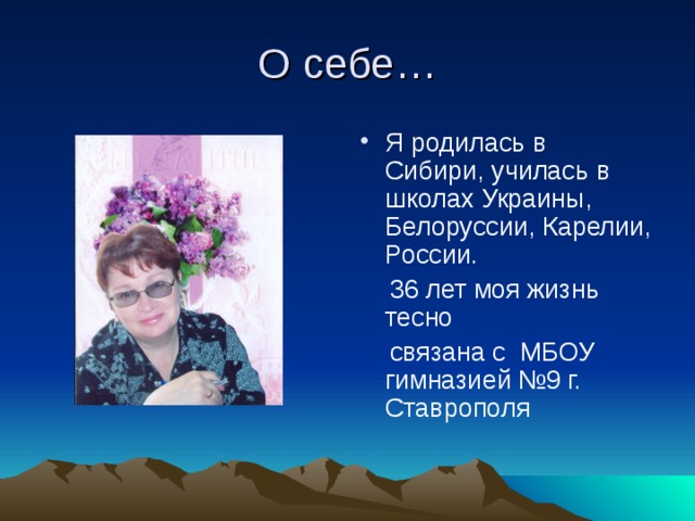 О себе… Я родилась в Сибири, училась в школах Украины, Белоруссии, Карелии, России.  3 6  лет моя жизнь тесно  связана с МБОУ гимназией №9 г. Ставрополя 