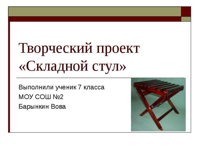 Творческий проект  «Складной стул» Выполнили ученик 7 класса МОУ СОШ №2 Барынкин Вова 
