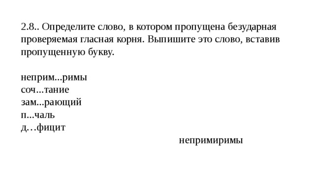 2.8.. Определите слово, в котором пропущена безударная проверяемая гласная корня. Выпишите это слово, вставив пропущенную букву. неприм...римы соч...тание зам...рающий  п...чаль д…фицит  непримиримы 