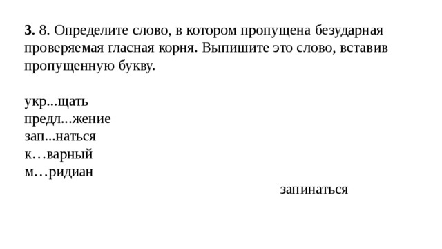 3.  8. Определите слово, в котором пропущена безударная проверяемая гласная корня. Выпишите это слово, вставив пропущенную букву. укр...щать предл...жение зап...наться к…варный м…ридиан  запинаться 