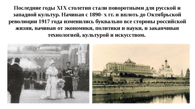 Последние годы XIX столетия стали поворотными для русской и западной культур. Начиная с 1890- х гг. и вплоть до Октябрьской революции 1917 года изменились буквально все стороны российской жизни, начиная от экономики, политики и науки, и заканчивая технологией, культурой и искусством. 