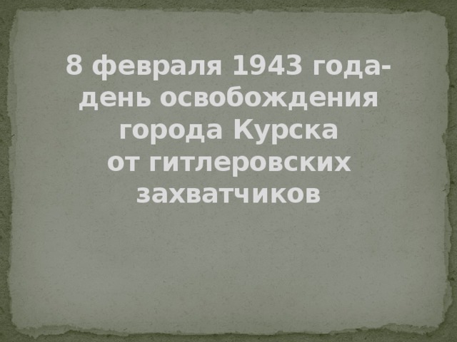 8 февраля 1943 года-  день освобождения  города Курска  от гитлеровских захватчиков