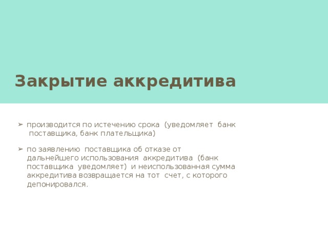виды аккредитивов :  покрытые (депонированные)-  считаются аккредитивы при открытии которых банк, выставляющий аккредитив (или банк эмитент) перечисляет средства плательщика в распоряжение банка на весь срок.   не покрытые (гарантированные)-  аккредитив открывается в банке поставщика путем предоставления ему права списывать сумму аккредитива с банка плательщика. Непокрытый аккредитив выставляется только при установлении между банками корреспондентских отношений (или через банк посредник  отзывные - аккредитив может быть аннулирован или отозван без согласия с поставщиком   безотзывные - только с согласия  условные - изменяется без согласия с поставщиком  безусловные - только с согласия поставщика 