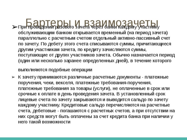 Бартерные сделки   Они позволяют контрагентам оперативно согласовать номенклатуру, объем, цены и условия взаимных поставок, определяемые договорами. С другой стороны, бартерные и взаимозачетные сделки достаточно сложно реализовать на практике из-за трудностей взаимодействия между предприятиями, распыленными по различным ведомствам, а также согласования цен в связи с различным 