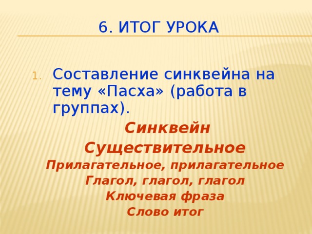 6. Итог урока Составление синквейна на тему «Пасха» (работа в группах).  Синквейн Существительное Прилагательное, прилагательное Глагол, глагол, глагол Ключевая фраза Слово итог  