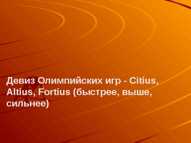 Девиз Олимпийских игр - Citius, Altius, Fortius (быстрее, выше, сильнее)    